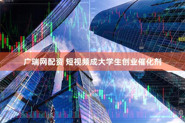 广瑞网配资 短视频成大学生创业催化剂