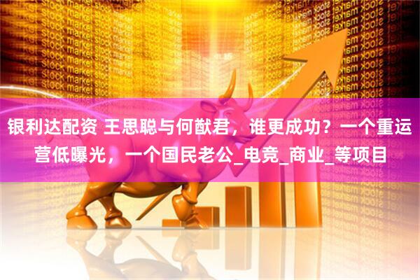 银利达配资 王思聪与何猷君，谁更成功？一个重运营低曝光，一个国民老公_电竞_商业_等项目